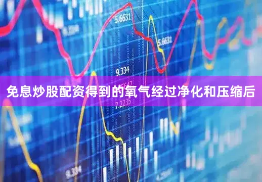 免息炒股配资得到的氧气经过净化和压缩后
