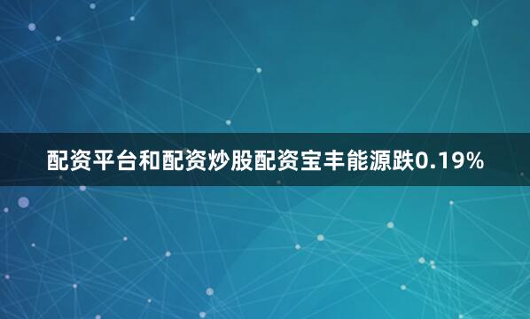 配资平台和配资炒股配资宝丰能源跌0.19%