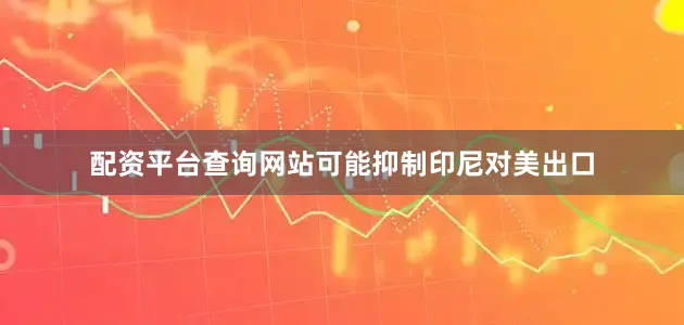 配资平台查询网站可能抑制印尼对美出口