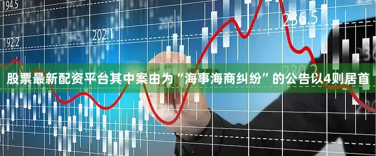 股票最新配资平台其中案由为“海事海商纠纷”的公告以4则居首