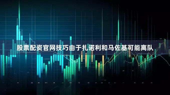 股票配资官网技巧由于扎诺利和马佐基可能离队