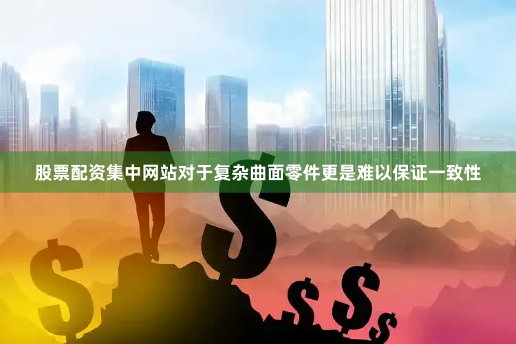 股票配资集中网站对于复杂曲面零件更是难以保证一致性