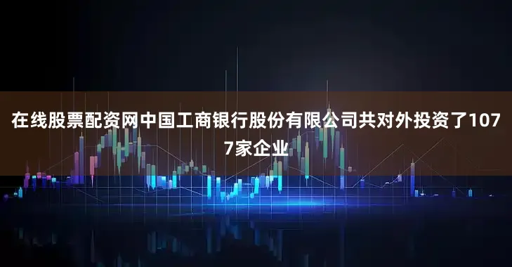 在线股票配资网中国工商银行股份有限公司共对外投资了1077家企业