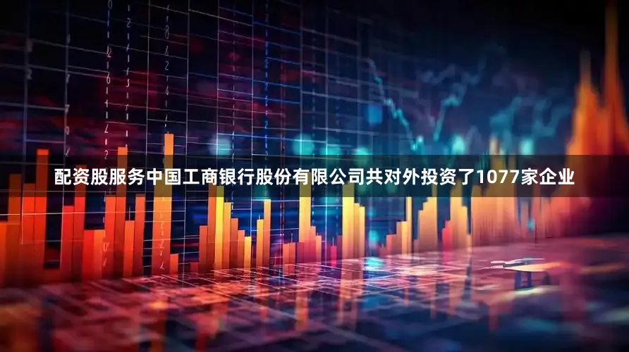 配资股服务中国工商银行股份有限公司共对外投资了1077家企业