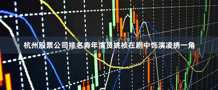 杭州股票公司排名青年演员姚祯在剧中饰演凌绣一角