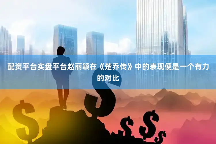 配资平台实盘平台赵丽颖在《楚乔传》中的表现便是一个有力的对比