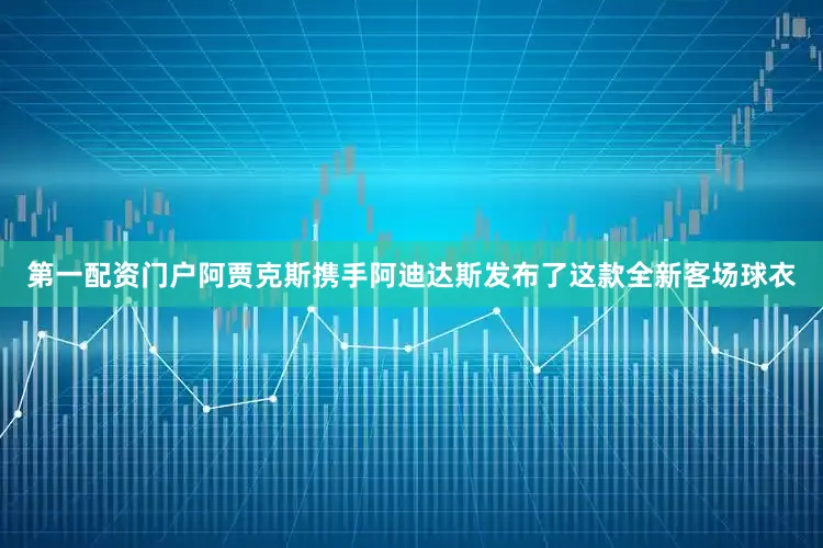 第一配资门户阿贾克斯携手阿迪达斯发布了这款全新客场球衣