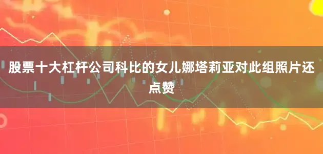股票十大杠杆公司科比的女儿娜塔莉亚对此组照片还点赞