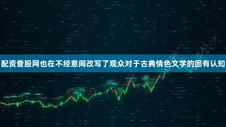 配资查股网也在不经意间改写了观众对于古典情色文学的固有认知