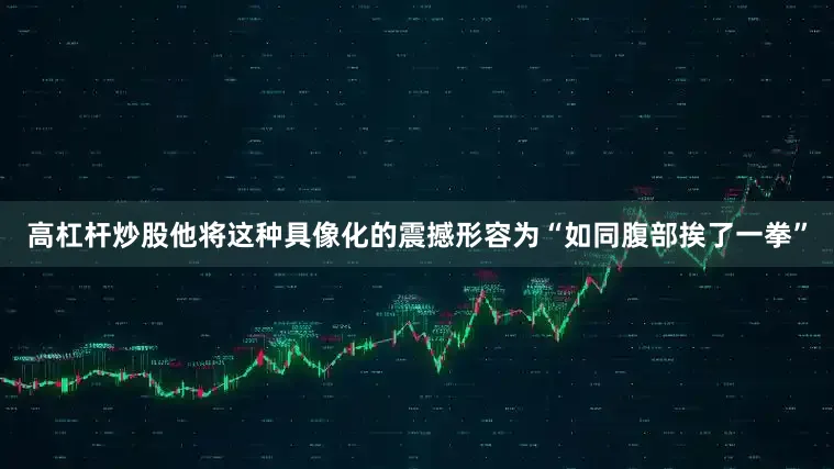 高杠杆炒股他将这种具像化的震撼形容为“如同腹部挨了一拳”