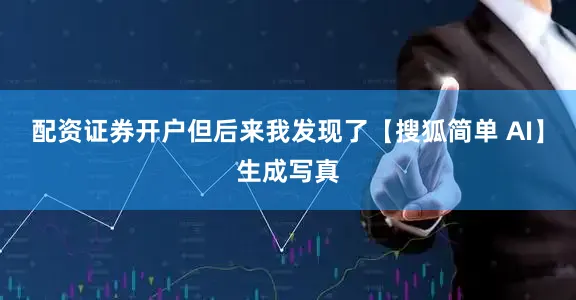 配资证券开户但后来我发现了【搜狐简单 AI】生成写真