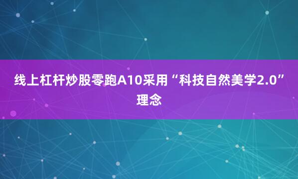 线上杠杆炒股零跑A10采用“科技自然美学2.0”理念